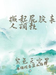 撅起屁股来求主人调教 撅起屁股来求主人调教