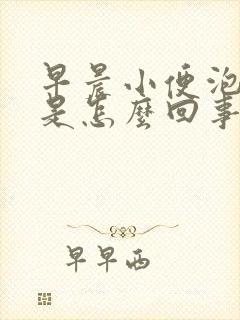 早晨小便泡沫多是怎么回事男性 早晨小便泡沫多是怎么回事男性