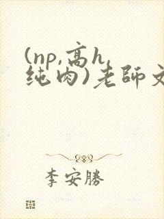 (np,高h,纯肉)老师文