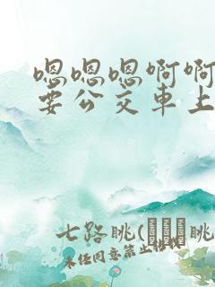 嗯嗯嗯啊啊啊不要公交车上