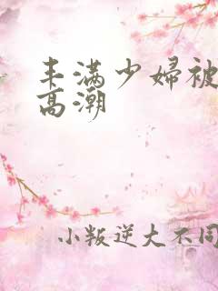 丰满少妇被爽的高潮 丰满少妇被爽的高潮