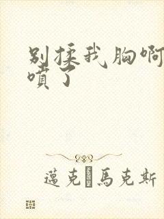 别揉我胸啊嗯奶喷了 别揉我胸啊嗯奶喷了