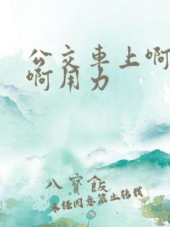 公交车上啊用力啊用力 公交车上啊用力啊用力