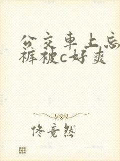 公交车上忘穿内裤被c好爽