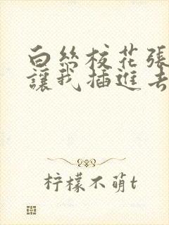 白丝校花张开腿让我插进去 白丝校花张开腿让我插进去