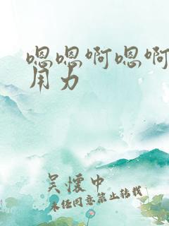 嗯嗯啊嗯啊嗯啊用力 嗯嗯啊嗯啊嗯啊用力