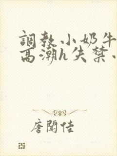 调教小奶牛少年高潮h失禁小说
