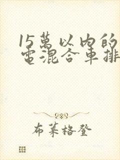15万以内的油电混合车排行榜