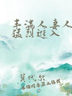 丰满人妻人妻被猛烈进入 丰满人妻人妻被猛烈进入