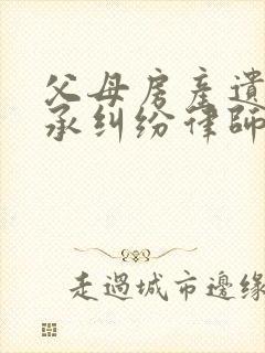 父母房产遗产继承纠纷律师