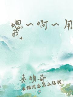 嗯~啊~用力操我 嗯~啊~用力操我