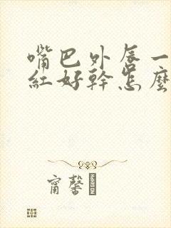 嘴巴外唇一圈很红好干怎么回事