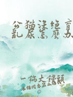 公猫没绝育到处乱尿怎么办
