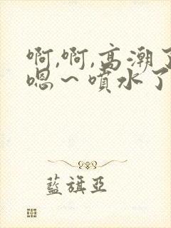 啊,啊,高潮了嗯～喷水了黄文