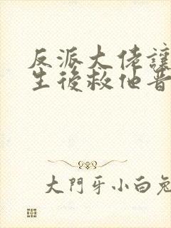 反派大佬让我重生后救他晋江 反派大佬让我重生后救他晋江