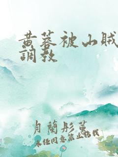 黄蓉被山贼变态调教
