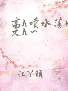 高h喷水荡肉欲文h~ 高h喷水荡肉欲文h~