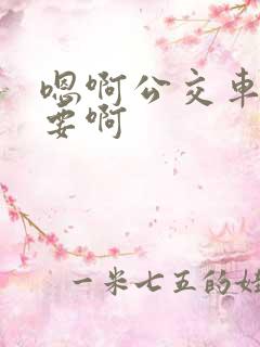 嗯啊公交车上不要啊