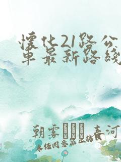 怀化21路公交车最新路线和时间