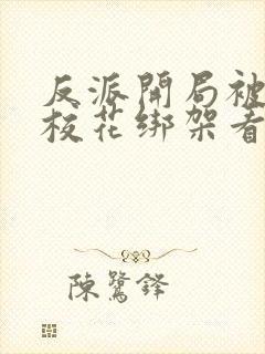 反派开局被美女校花绑架看 反派开局被美女校花绑架看