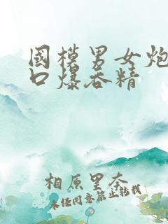 国模男女炮交图口爆吞精 国模男女炮交图口爆吞精