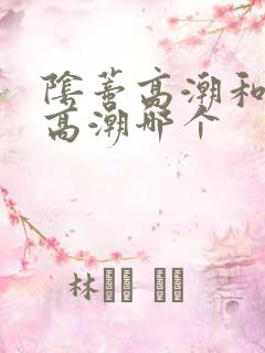 阴蒂高潮和阴道高潮哪个 阴蒂高潮和阴道高潮哪个