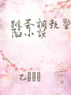 跳蛋调教警花沦陷小说 跳蛋调教警花沦陷小说