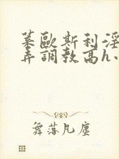 莱欧斯利淫堕玩弄调教高h小说