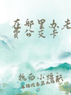 在哪里办老人免费公交卡