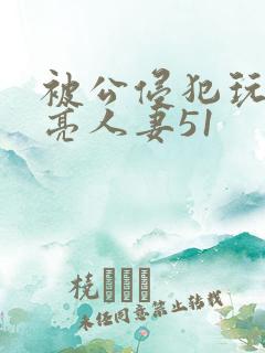 被公侵犯玩弄漂亮人妻51