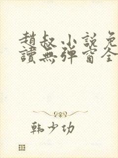 赵叔小说免费阅读无弹窗全文 赵叔小说免费阅读无弹窗全文
