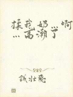 揉我奶…啊…嗯…高潮了
