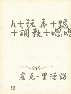 h+玩弄+跪趴+调教+嗯嗯