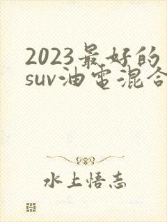 2023最好的suv油电混合车 2023最好的suv油电混合车