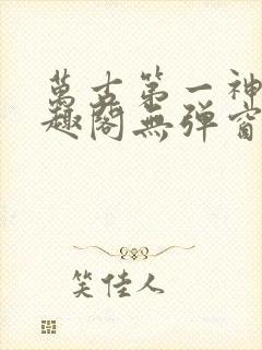 万古第一神 笔趣阁无弹窗