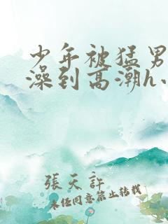 少年被猛男轮流澡到高潮h小说