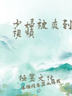 少妇被爽到高潮视频
