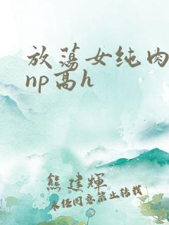 放荡女纯肉辣文np高h