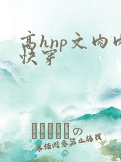 高hnp文肉肉快穿 高hnp文肉肉快穿