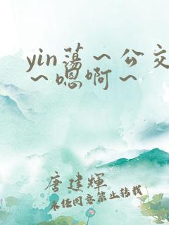 yin荡～公交～嗯啊～