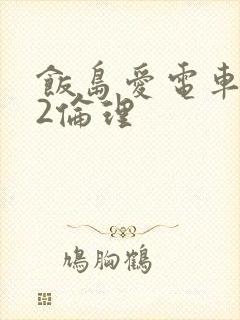 饭岛爱电车欲淫2伦理