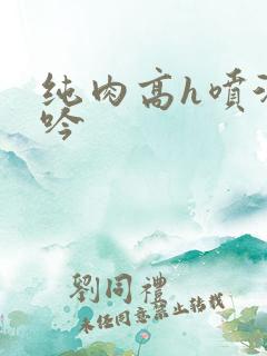纯肉高h喷汁呻吟