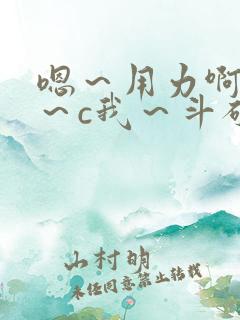 嗯～用力啊～嗯～c我～斗破