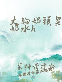 大胸奶头晃着喷奶水h
