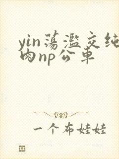 yin荡滥交纯肉np公车