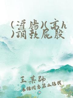 (灌肠)(高h)调教屁股 (灌肠)(高h)调教屁股