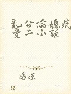 乱公伦媳疯狂试爱二小说