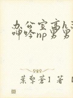 办公室高h荡肉呻吟np男男