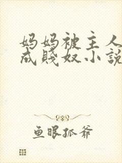 妈妈被主人调教成贱奴小说