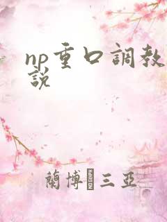 np重口调教小说 np重口调教小说
